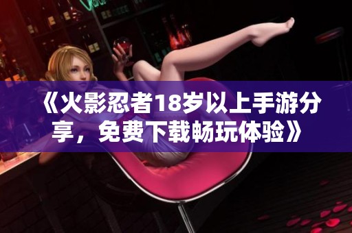 《火影忍者18歲以上手游分享，免費(fèi)下載暢玩體驗(yàn)》