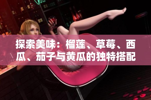 探索美味：榴蓮、草莓、西瓜、茄子與黃瓜的獨特搭配與營養價值