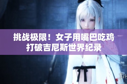 挑戰極限！女子用嘴巴吃雞打破吉尼斯世界紀錄