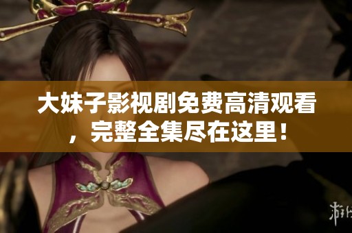 大妹子影視劇免費高清觀看，完整全集盡在這里！
