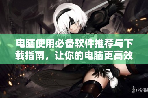 電腦使用必備軟件推薦與下載指南，讓你的電腦更高效