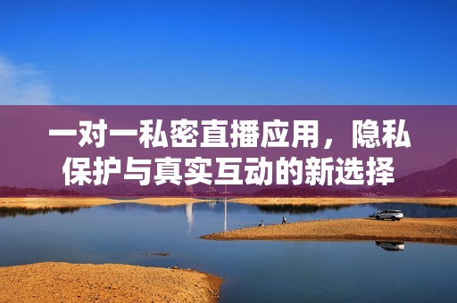 一對(duì)一私密直播應(yīng)用，隱私保護(hù)與真實(shí)互動(dòng)的新選擇