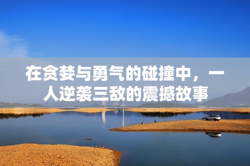 在貪婪與勇氣的碰撞中，一人逆襲三敵的震撼故事