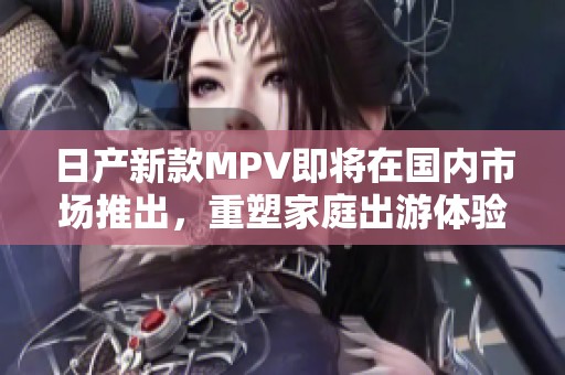 日產新款MPV即將在國內市場推出，重塑家庭出游體驗