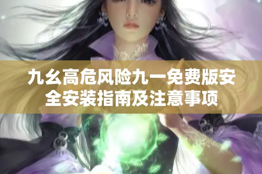 九幺高危風險九一免費版安全安裝指南及注意事項