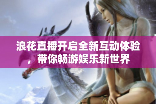 浪花直播開啟全新互動(dòng)體驗(yàn)，帶你暢游娛樂新世界