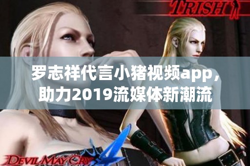 羅志祥代言小豬視頻app，助力2019流媒體新潮流