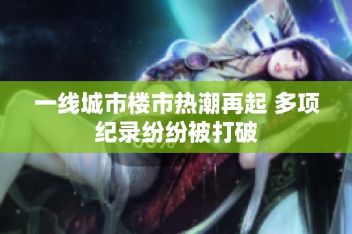 一線城市樓市熱潮再起 多項紀錄紛紛被打破
