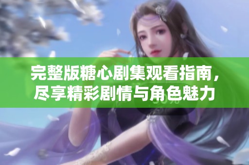 完整版糖心劇集觀看指南，盡享精彩劇情與角色魅力