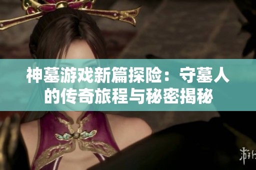 神墓游戲新篇探險：守墓人的傳奇旅程與秘密揭秘