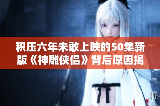 積壓六年未敢上映的50集新版《神雕俠侶》背后原因揭曉