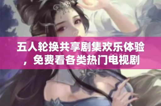 五人輪換共享劇集歡樂體驗，免費看各類熱門電視劇