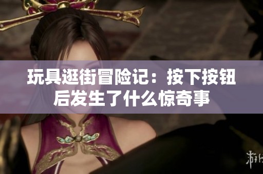 玩具逛街冒險記：按下按鈕后發生了什么驚奇事