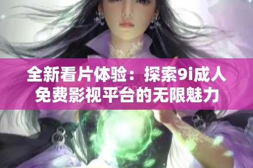 全新看片體驗(yàn)：探索9i成人免費(fèi)影視平臺(tái)的無限魅力