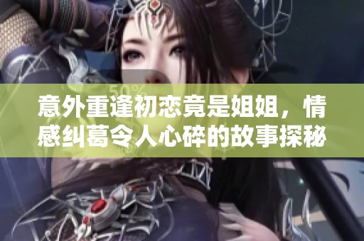 意外重逢初戀竟是姐姐，情感糾葛令人心碎的故事探秘