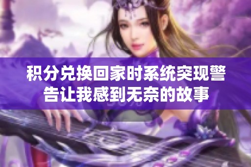 積分兌換回家時系統(tǒng)突現(xiàn)警告讓我感到無奈的故事
