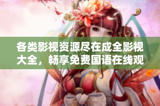 各類影視資源盡在成全影視大全，暢享免費國語在線觀看體驗