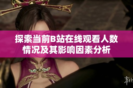 探索當(dāng)前B站在線觀看人數(shù)情況及其影響因素分析