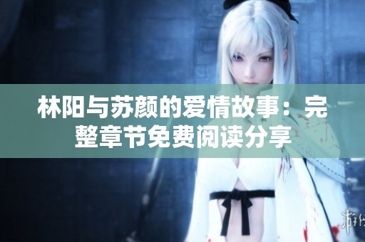 林陽與蘇顏的愛情故事：完整章節免費閱讀分享
