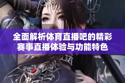 全面解析體育直播吧的精彩賽事直播體驗與功能特色