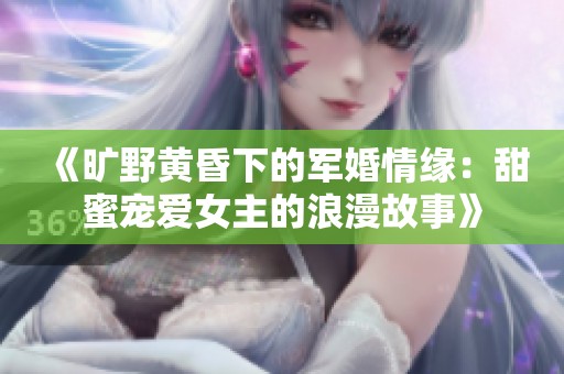 《曠野黃昏下的軍婚情緣：甜蜜寵愛女主的浪漫故事》