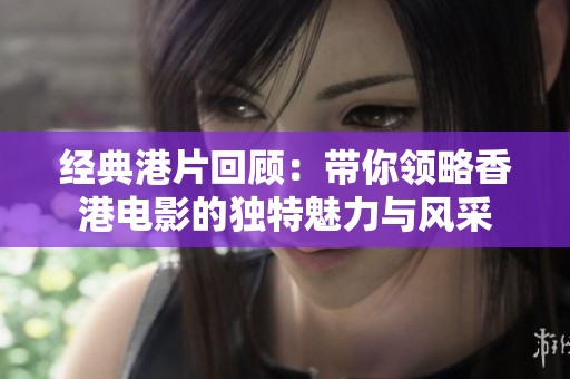 經(jīng)典港片回顧：帶你領(lǐng)略香港電影的獨(dú)特魅力與風(fēng)采