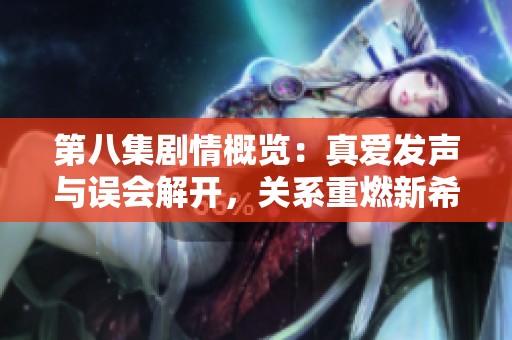 第八集劇情概覽：真愛發(fā)聲與誤會解開，關系重燃新希望