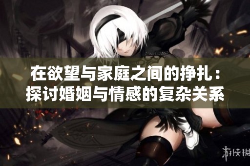 在欲望與家庭之間的掙扎：探討婚姻與情感的復雜關系