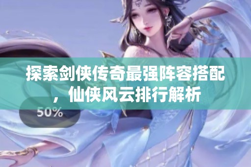 探索劍俠傳奇最強陣容搭配，仙俠風云排行解析