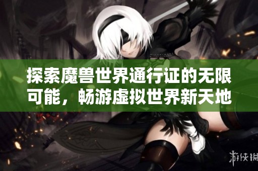 探索魔獸世界通行證的無限可能，暢游虛擬世界新天地