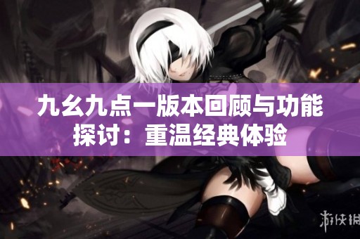 九幺九點(diǎn)一版本回顧與功能探討：重溫經(jīng)典體驗(yàn)