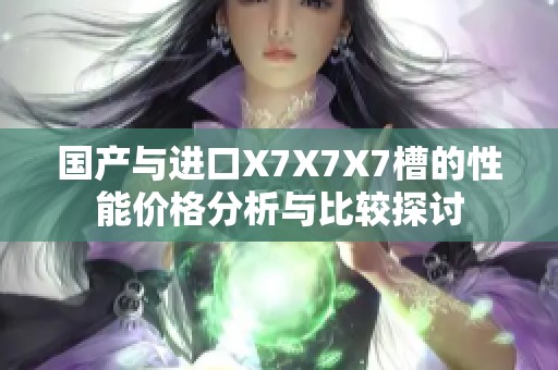 國(guó)產(chǎn)與進(jìn)口X7X7X7槽的性能價(jià)格分析與比較探討