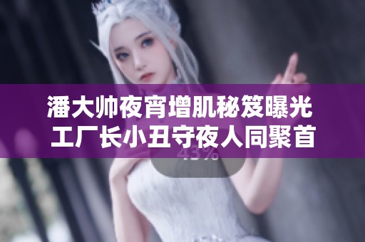 潘大帥夜宵增肌秘笈曝光 工廠長小丑守夜人同聚首
