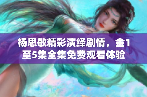 楊思敏精彩演繹劇情，金1至5集全集免費觀看體驗