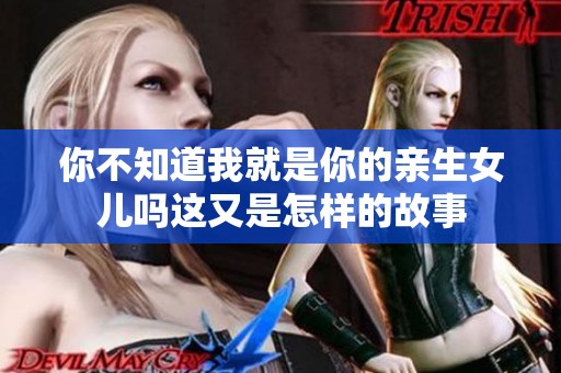 你不知道我就是你的親生女兒嗎這又是怎樣的故事