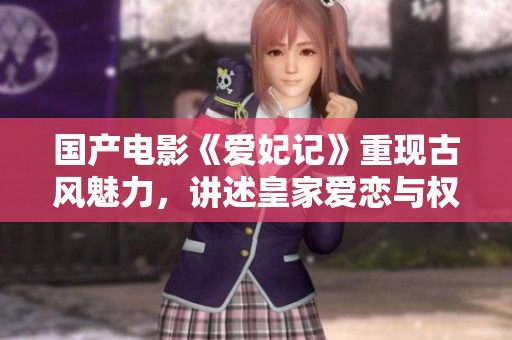 國產電影《愛妃記》重現古風魅力，講述皇家愛戀與權謀暗戰