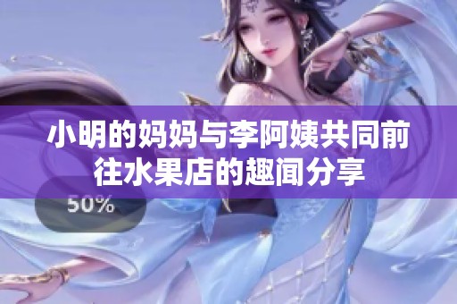 小明的媽媽與李阿姨共同前往水果店的趣聞分享