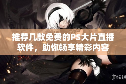 推薦幾款免費(fèi)的PS大片直播軟件，助你暢享精彩內(nèi)容