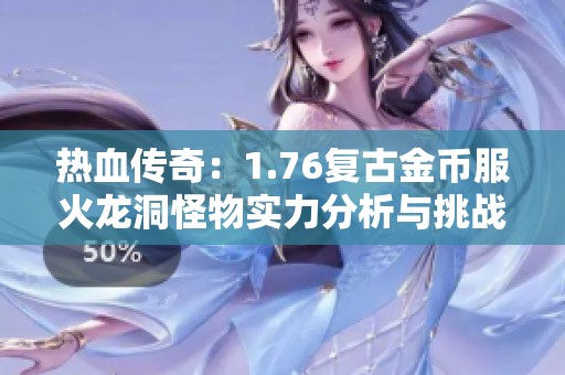 熱血傳奇：1.76復古金幣服火龍洞怪物實力分析與挑戰攻略