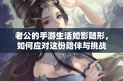 老公的手游生活如影隨形，如何應(yīng)對這份陪伴與挑戰(zhàn)