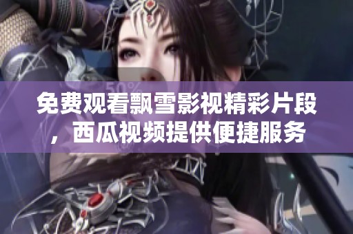 免費觀看飄雪影視精彩片段，西瓜視頻提供便捷服務