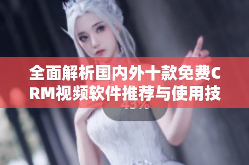 全面解析國內外十款免費CRM視頻軟件推薦與使用技巧