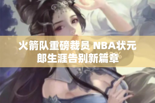 火箭隊重磅裁員 NBA狀元郎生涯告別新篇章