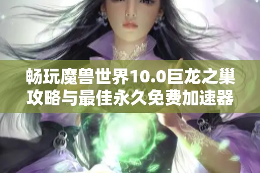 暢玩魔獸世界10.0巨龍之巢攻略與最佳永久免費加速器推薦