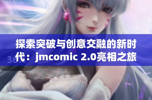 探索突破與創意交融的新時代：jmcomic 2.0亮相之旅