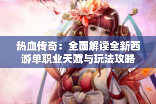 熱血傳奇：全面解讀全新西游單職業(yè)天賦與玩法攻略