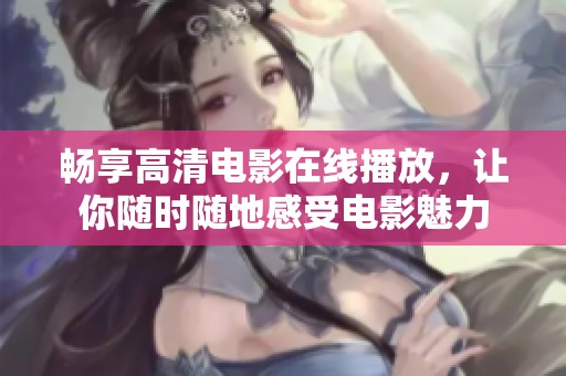 暢享高清電影在線播放，讓你隨時隨地感受電影魅力