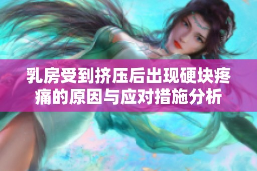 乳房受到擠壓后出現(xiàn)硬塊疼痛的原因與應對措施分析