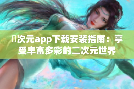 囧次元app下載安裝指南：享受豐富多彩的二次元世界