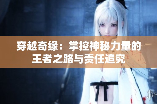 穿越奇緣：掌控神秘力量的王者之路與責任追究